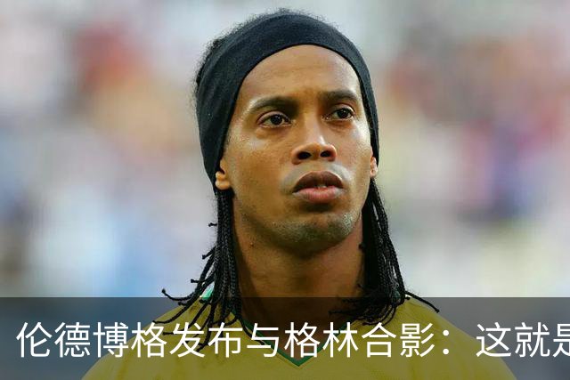 伦德博格发布与格林合影：这就是我的“爷爷